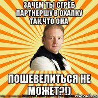 зачем ты сгрёб партнершу в охапку так,что она пошевелиться не может?!)