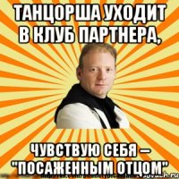 танцорша уходит в клуб партнера, чувствую себя -- "посаженным отцом"