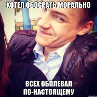 хотел обосрать морально всех обплевал по-настоящему