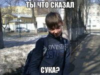 ты что сказал сука?