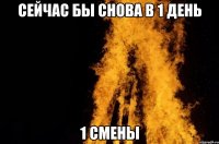сейчас бы снова в 1 день 1 смены