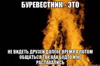 буревестник - это не видеть друзей долгое время,а потом общаться так,как будто и не раставались