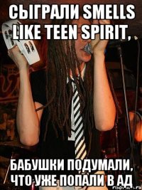 сыграли smells like teen spirit, бабушки подумали, что уже попали в ад