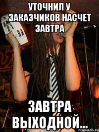 уточнил у заказчиков насчет завтра завтра выходной...