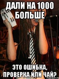 дали на 1000 больше это ошибка, проверка или чай?