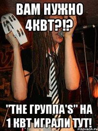 вам нужно 4квт?!? "the группа's" на 1 квт играли тут!
