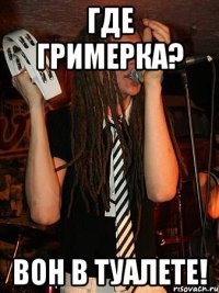 где гримерка? вон в туалете!