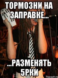 тормозни на заправке... ...разменять 5рки