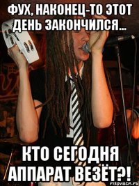 фух, наконец-то этот день закончился... кто сегодня аппарат везёт?!