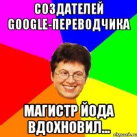 создателей google-переводчика магистр йода вдохновил...