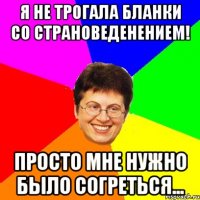 я не трогала бланки со страноведенением! просто мне нужно было согреться...