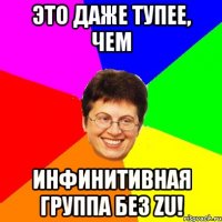это даже тупее, чем инфинитивная группа без zu!