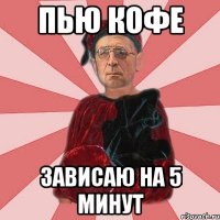 пью кофе зависаю на 5 минут