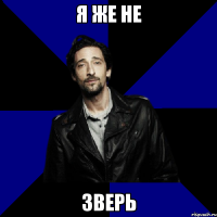 я же не зверь