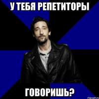 у тебя репетиторы говоришь?
