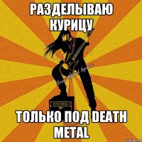 разделываю курицу только под death metal
