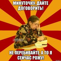 минуточку, дайте договорить! не перебивайте, а то я сейчас рожу!