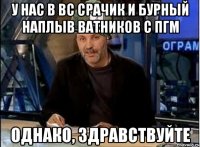у нас в вс срачик и бурный наплыв ватников с пгм однако, здравствуйте