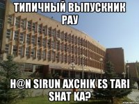 типичный выпускник рау h@n sirun axchik es tari shat ka?