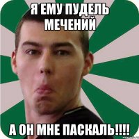 я ему пудель мечений а он мне паскаль!!!