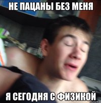 не пацаны без меня я сегодня с физикой