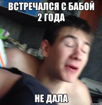 встречался с бабой 2 года не дала