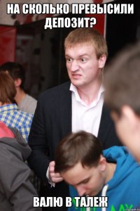на сколько превысили депозит? валю в талеж