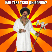 как тебе твоя дырочка? 
