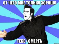 от чего мне только хорошо тебе - смерть