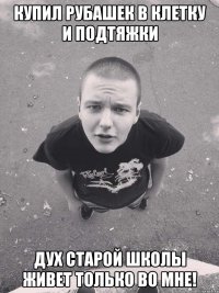 купил рубашек в клетку и подтяжки дух старой школы живет только во мне!