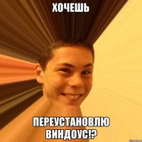 хочешь переустановлю виндоус!?