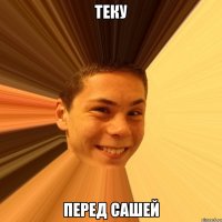 теку перед сашей