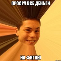 просру все деньги на фигню
