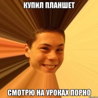 купил планшет смотрю на уроках порно