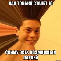 как только станет 18 сниму всех возможных парней