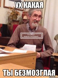 ух какая ты безмозглая