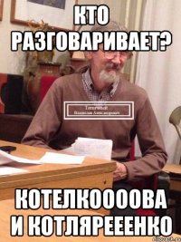 кто разговаривает? котелкоооова и котлярееенко
