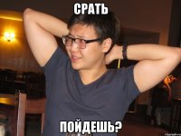 срать пойдешь?