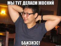 мы тут делаем жоский ббизнэс!