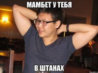 мамбет у тебя в штанах