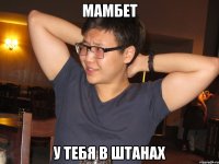 мамбет у тебя в штанах