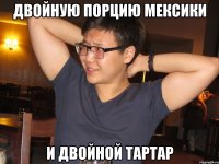 двойную порцию мексики и двойной тартар