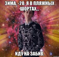 зима. -20. я в пляжных шортах... иду на забив.