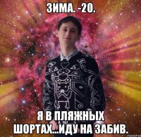 зима. -20. я в пляжных шортах...иду на забив.