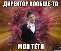 директор вообще-то моя тётя