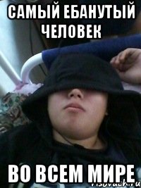 самый ебанутый человек во всем мире