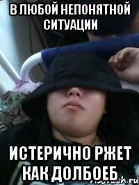 в любой непонятной ситуации истерично ржет как долбоеб