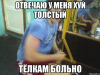 отвечаю у меня хуй толстый тёлкам больно