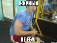 жирных не ебу !