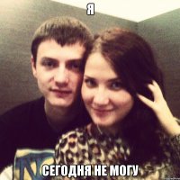я сегодня не могу